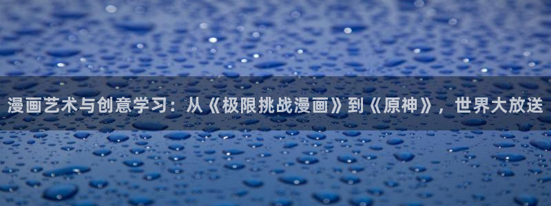 omofun动漫下载入口：漫画艺术与创意学习：从《极限挑战漫画》到《原神》，世界大放送