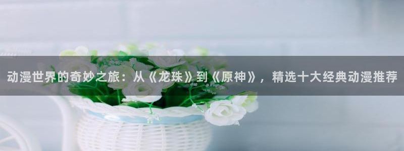 omofun动漫：动漫世界的奇妙之旅：从《龙珠》到《原神》，精选十大经典动漫推荐
