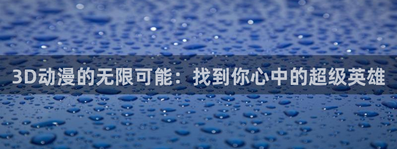 omofun动漫网下载：3D动漫的无限可能：找到你心中的超级英雄