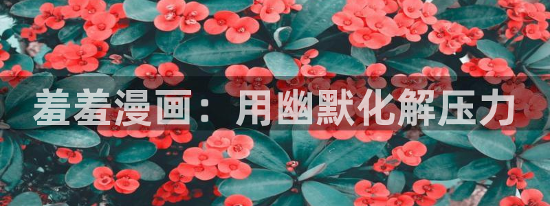 backstage韩漫免费观看：羞羞漫画：用幽默化解压力