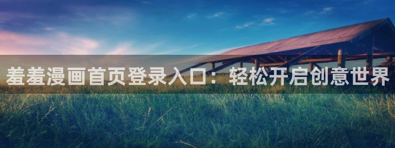 age专注动漫的门户网站：羞羞漫画首页登录入口：轻松开启创意世界