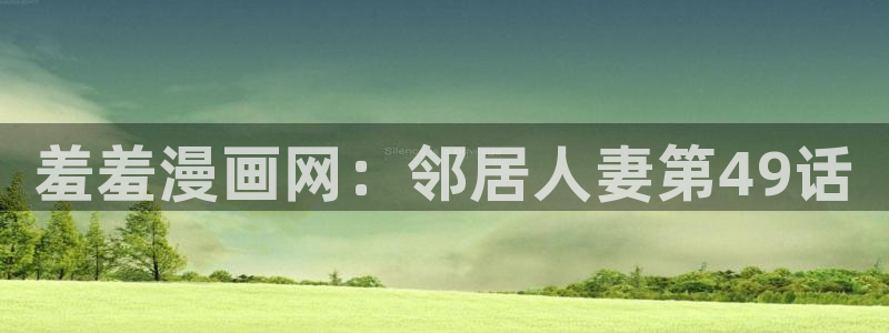 age樱花动漫：羞羞漫画网：邻居人妻第49话