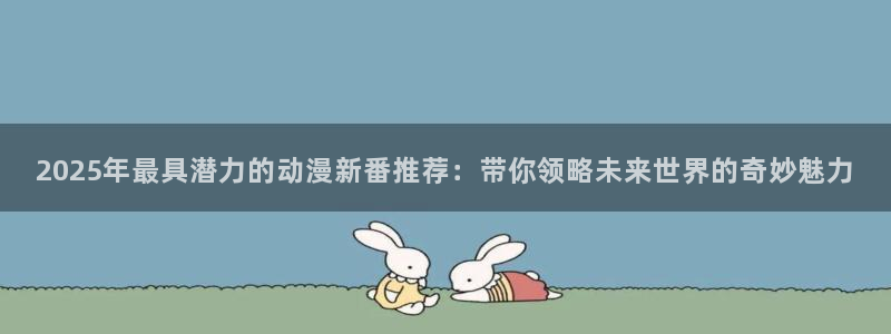 stagenehind韩漫免费观看：2025年最具潜力的动漫新番推荐：带你领略未来世界的奇妙魅力