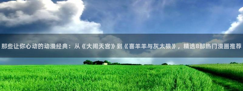 omofun动漫专注动漫的门户网站：那些让你心动的动漫经典：从《大闹天宫》到《喜羊羊与灰太狼》，精选8部热门漫画推荐