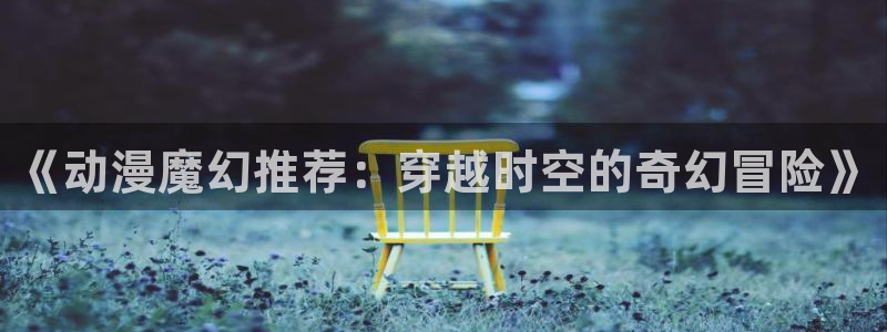 omofun动漫樱花：《动漫魔幻推荐：穿越时空的奇幻冒险》