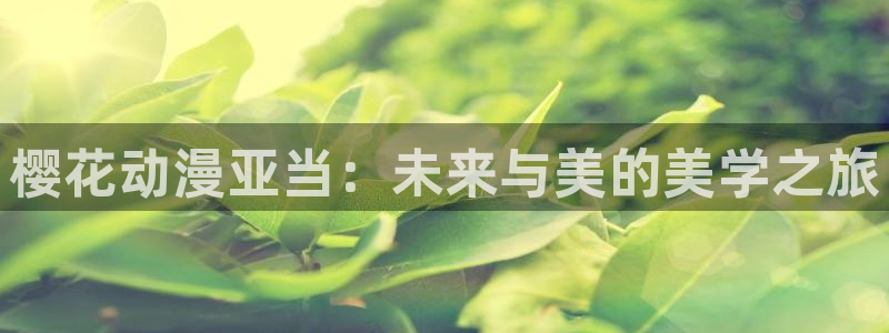omofun动漫樱花：樱花动漫亚当：未来与美的美学之旅