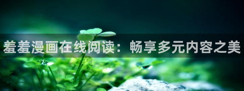 lovestage漫画免费阅读：羞羞漫画在线阅读：畅享多元内容之美